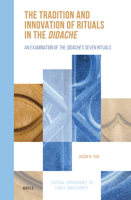 The Tradition and Innovation of Rituals in the Didache: An Examination of the Didache’s Seven Rituals (Critical Approaches to Early Christianity, 7) 9004775684 Book Cover