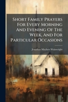 Short Family Prayers For Every Morning And Evening Of The Week, And For Particular Occasions... 1276443242 Book Cover