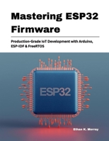 Mastering ESP32 Firmware: Production-Grade IoT Development with Arduino, ESP-IDF & FreeRTOS B0GNZ3F815 Book Cover