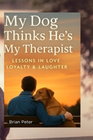 MY DOG THINKS HE’S MY THERAPIST: LESSONS IN LOVE, LOYALTY & LAUGHTER B0FDFRQ9PN Book Cover