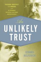 An Unlikely Trust: Theodore Roosevelt, J.P. Morgan, and the Improbable Partnership That Remade American Business 1493048724 Book Cover