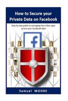 How to Secure your Private Data on Facebook: Step by step guide to managing how other apps access your Facebook data (2018 Revision) 1717395554 Book Cover