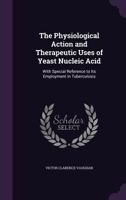 The Physiological Action and Therapeutic Uses of Yeast Nucleic Acid: With Special Reference to Its Employment in Tuberculosis 135881631X Book Cover