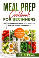 Meal Prep Cookbook for Beginners: The complete Guide for Fast and Easy Meals to Cook, Grab and Go;  100+ Healthy and Delicious Recipes 1086568168 Book Cover