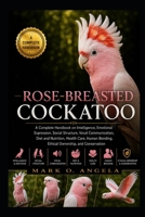 ROSE-BREASTED COCKATOO: A Complete Handbook on Intelligence, Emotional Expression, Social Structure, Vocal Communication, Diet and Nutrition, Health ... Bonding, Ethical Ownership, and Conservation B0H5NZ2SQ4 Book Cover