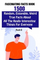 Fascinating Facts Book: 1500 Random, Enjoyable, Weird, True Facts About All The Really Interesting Things For Everyone Book 6 B095KRFBNW Book Cover