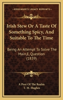 Irish Stew Or A Taste Of Something Spicy, And Suitable To The Time: Being An Attempt To Solve The Main,E, Question 1164827006 Book Cover