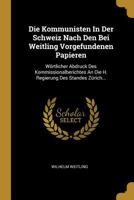 Die Kommunisten in Der Schweiz Nach Den Bei Weitling Vorgefundenen Papieren: W�rtlicher Abdruck Des Kommissionalberichtes an Die H. Regierung Des Standes Z�rich... 1018781684 Book Cover