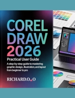 CORELDRAW 2026 PRACTICAL USER GUIDE: A Step-by-Step Guide to Mastering Graphic Design, Illustration, and Layout from Beginner to Pro B0GH27C6LR Book Cover