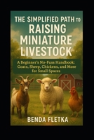 The Simplified Path to Raising Miniature Livestock: A Beginner's No-Fuss Handbook: Goats, Sheep, Chickens, and More for Small Spaces B0F9DM621S Book Cover