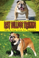 Easy Bulldog Training: Step-by-Step Guide For Beginners: Bulldog Dog Breed Information B09BF1JCJR Book Cover