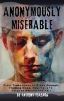Anonymously Miserable: From Brokenness to Breakthrough: Finding Hope, Healing, and Purpose Beyond the Pain B0FR3T6QMN Book Cover