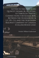 Letter to the Hon. John Quincey Adams, Jr., Relating to Through Traffic Connections for Season 1878, Between the Ogdensburg & L.C. Ry. Co. and the Nor 1014394554 Book Cover