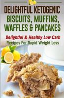 Delightful Ketogenic Biscuits, Muffins, Waffles & Pancakes: Delightful & Healthy Low Carb Recipes for Rapid Weight Loss(low Carbohydrate, High Protein) 1517407710 Book Cover