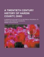 A Twentieth Century History of Hardin County, Ohio; A Narrative Account of Its Historical Progress, Its People and Principal Interests, 1236947592 Book Cover