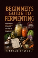 Beginner’s Guide to Fermenting: Simple Fermenting Foods for Beginners, Safe Vegetable Preservation, and Fermented Foods for Gut Health B0H69GVSYX Book Cover