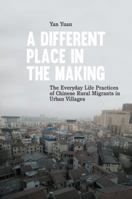 A Different Place in the Making: The Everyday Life Practices of Chinese Rural Migrants in Urban Villages 3034314922 Book Cover
