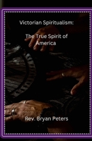 Victorian Spiritualism: The True Spirit of America B0DTBXGVY4 Book Cover