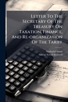 Letter to the Secretary of the Treasury on Taxation, Finance, and Re-Organization of the Tariff: New York, October 24th, 1869 1275241069 Book Cover