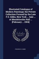 Illustrated Catalogue of Modern Paintings; the Private Collection Formed by the Late F.S. Gibbs, New York ... Sale ... at Mendelssohn Hall ... [Februa 1376767457 Book Cover