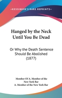 Hanged By The Neck Until You Be Dead: Or Why The Death Sentence Should Be Abolished (1877) 1165470578 Book Cover