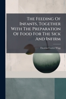 The Feeding Of Infants, Together With The Preparation Of Food For The Sick And Infirm... 1279362421 Book Cover