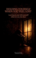 HOLDING YOURSELF WHEN YOU FEEL LOST: Learning to stay with yourself when no one else does B0GKF64XD1 Book Cover