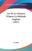 Art De La Teinture D'Apres La Methode Anglaise (1827) 1168085764 Book Cover