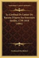 Le Cardinal De Lattier De Bayane D'Apres Ses Souvenirs Inedits, 1739-1818 (1891) 1160147035 Book Cover