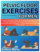 PELVIC FLOOR EXERCISES FOR MEN: Your All-In-One Guide To Pelvic Floor Mastery With Simple At-Home Exercises To Advance Erectile Function, Stamina, And ... Optimal Male Reproductive And Prostate Health B0F7LP9Z2M Book Cover