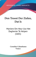 Den Troost Der Zielen, Dat Is: Maniere Om Heur Uut Het Daghevier Te Helpen (1601) 1104857812 Book Cover