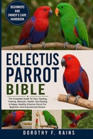 ECLECTUS PARROT BIBLE: The Complete Guide To Care, Feeding, Training, Behavior, Health, And Raising A Happy, Healthy Eclectus Parrot For Beginners And Experienced Owners B0H1WSVQ6K Book Cover