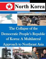 The Collapse of the Democratic People's Republic of Korea: A Multilateral Approach to Northeast Asia 1500481173 Book Cover