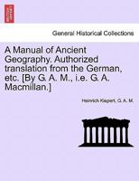 A Manual of Ancient Geography. Authorized translation from the German, etc. [By G. A. M., i.e. G. A. Macmillan.] 1241517851 Book Cover