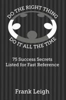 Do the Right Thing, Do It All the Time: 75 Success Secrets Listed for Fast Reference 1946739030 Book Cover