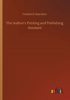 The Author's Printing And Publishing Assistant: Comprising Explanations Of The Process Of Printing, Preparation And Calculation Of Manuscripts, Choice ... &c. With An Exemplification And... 9356088705 Book Cover