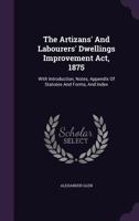 The Artizans' And Labourers' Dwellings Improvement Act, 1875: With Introduction, Notes, Appendix Of Statutes And Forms, And Index... 1346651477 Book Cover