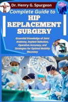 COMPLETE GUIDE TO HIP REPLACEMENT SURGERY: Essential Knowledge of Joint Anatomy, Implant Selection, Operative Accuracy, and Strategies for Optimal Mobility Recovery B0FSXS7DC7 Book Cover