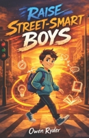 Raise Street-Smart Boys: 200 Lessons to Build Confidence, Awareness, and Strong Decision-Making Skills B0GTL29K8B Book Cover