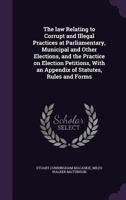 The Law Relating to Corrupt and Illegal Practices at Parliamentary, Municipal and Other Elections, and the Practice on Election Petitions, with an Appendix of Statutes, Rules and Forms 1347302271 Book Cover