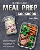 The Beginner's Meal Prep Cookbook: Healthy Affordable Tasty Recipes to Lose Weight Fast, Rebuild Your Body and Upgrade Your Living Overwhelmingly 1801243654 Book Cover