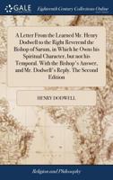 A letter from the learned Mr. Henry Dodwell to the Right Reverend the Bishop of Sarum, in which he owns his spiritual character, but not his temporal. ... and Mr. Dodwell's reply. The second edition. 1170894348 Book Cover