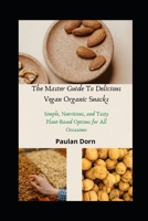 The Master Guide To Delicious Vegan Organic Snacks: Simple, Nutritious, and Tasty Plant-Based Options for All Occasions B0F21NX17R Book Cover