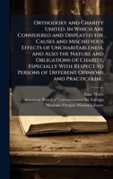 Orthodoxy and Charity United. In Which Are Considered and Displayed the Causes and Mischievous Effects of Uncharitableness, and Also the Nature and ... of Different Opinions and Practices In... 1025221400 Book Cover