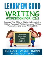 Learn'Em Good - Writing Workbook for Kids:: Improve Your Child or Student's Descriptive Writing, Paragraph Writing, Sentence Writing, Punctuation and Essay Writing Skills 1492788961 Book Cover