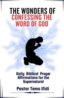 THE WONDERS OF CONFESSING THE WORD OF GOD: Daily biblical prayer affirmations for the supernatural, faith building devotions, spiritual empowerments through words B0CQV76KJS Book Cover