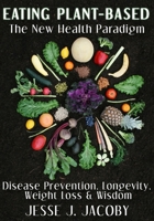 Eating Plant-Based: The New Health Paradigm: Disease Prevention, Longevity, Weight Loss, and Wisdom 0988592061 Book Cover
