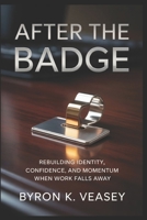 After the Badge: Rebuilding Identity, Confidence, and Momentum When Work Falls Away B0GWDYGKT9 Book Cover