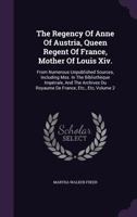 The Regency Of Anne Of Austria, Queen Regent Of France, Mother Of Louis Xiv.: From Numerous Unpublished Sources, Including Mss. In The Bibliothèque ... Du Royaume De France, Etc., Etc, Volume 2... 1347828486 Book Cover