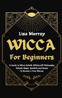 Wicca for Beginners: A Guide to Wicca Beliefs, Witchcraft Philosophy, Rituals, Magic, Symbols and Runes to Become a True Wiccan 1801230412 Book Cover